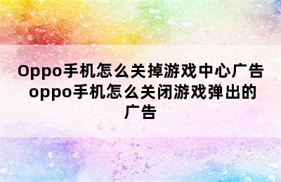 Oppo手机怎么关掉游戏中心广告 oppo手机怎么关闭游戏弹出的广告